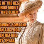 Knowing an Arsehole Before They Speak | ONE OF THE BEST THEY SPEAK THINGS ABOUT GETTING OLDER: KNOWING SOMEONE IS AN ARSEHOLE EVEN BEFORE | image tagged in knowing an arsehole before they speak | made w/ Imgflip meme maker