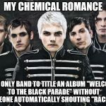 I have recently gotten hooked on this band. You should listen to them, they're freaking awesome. | MY CHEMICAL ROMANCE THE ONLY BAND TO TITLE AN ALBUM "WELCOME TO THE BLACK PARADE" WITHOUT SOMEONE AUTOMATICALLY SHOUTING "RACIST!!" | image tagged in memes,my chemical romance | made w/ Imgflip meme maker