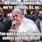 Pope Rapping | Me and my homies, we're  catholic Gs, us, You won't get into heaven unless you find Jesus! | image tagged in pope rapping | made w/ Imgflip meme maker