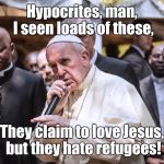 Pope Rapping | Hypocrites, man, I seen loads of these, They claim to love Jesus, but they hate refugees! | image tagged in pope rapping | made w/ Imgflip meme maker
