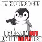 Cute Penguin Logic | I'M HOLDING A GUN I GUESS I'M NOT ON THE NO FLY LIST NOT NO FLY | image tagged in penguin holding gun,memes | made w/ Imgflip meme maker