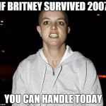 crazy bald britney spears | IF BRITNEY SURVIVED 2007 YOU CAN HANDLE TODAY | image tagged in crazy bald britney spears | made w/ Imgflip meme maker
