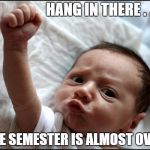 Hang in There | HANG IN THERE . . . THE SEMESTER IS ALMOST OVER | image tagged in fist pump,hang in there,semester is over | made w/ Imgflip meme maker