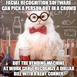 Science Cat | FACIAL RECOGNITION SOFTWARE CAN PICK A PERSON OUT IN A CROWD BUT THE VENDING MACHINE AT WORK CAN`T RECOGNIZE A DOLLAR BILL WITH A BENT CORNE | image tagged in science cat | made w/ Imgflip meme maker