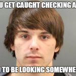 Getting caught | WHEN YOU GET CAUGHT CHECKING A GIRL OUT PRETEND TO BE LOOKING SOMEWHERE ELSE... | image tagged in funny,meme,girl,checking out,ftw | made w/ Imgflip meme maker