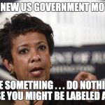Loretta Lynch | THE NEW US GOVERNMENT MOTTO: SEE SOMETHING . . . DO NOTHING BECAUSE YOU MIGHT BE LABELED A RACIST | image tagged in loretta lynch | made w/ Imgflip meme maker