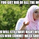 The Problem Will Still Exist | EVEN IF YOU GOT RID OF ALL THE MUSLIMS YOU WILL STILL HAVE RIGHT WING LUNATICS WHO COMMIT MASS SHOOTINGS | image tagged in memes,funny,muslims,confused,mass shootings | made w/ Imgflip meme maker