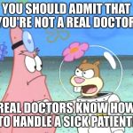 You're Not A Real Doctor! | YOU SHOULD ADMIT THAT YOU'RE NOT A REAL DOCTOR! REAL DOCTORS KNOW HOW TO HANDLE A SICK PATIENT! | image tagged in sandy yelling at patrick,memes,spongebob squarepants,sandy cheeks | made w/ Imgflip meme maker