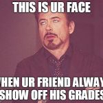 Show off u J*rk | THIS IS UR FACE WHEN UR FRIEND ALWAYS SHOW OFF HIS GRADES | image tagged in tony stark | made w/ Imgflip meme maker