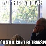 That moment when... | ALL THESE WINDOWS AND YOU STILL CAN'T BE TRANSPARENT | image tagged in that moment when | made w/ Imgflip meme maker