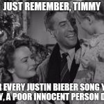 It's a Wonderful Life | JUST REMEMBER, TIMMY FOR EVERY JUSTIN BIEBER SONG YOU PLAY, A POOR INNOCENT PERSON DIES! | image tagged in it's a wonderful life | made w/ Imgflip meme maker