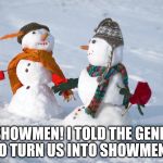 The pitfalls of a hard of hearing genie... | SHOWMEN! I TOLD THE GENIE TO TURN US INTO SHOWMEN... | image tagged in snowmen,genie | made w/ Imgflip meme maker