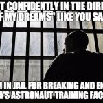 Man In Jail | I "WENT CONFIDENTLY IN THE DIRECTION OF MY DREAMS" LIKE YOU SAID NOW I'M IN JAIL FOR BREAKING AND ENTERING NASA'S ASTRONAUT TRAINING FACILIT | image tagged in man in jail | made w/ Imgflip meme maker