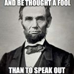 Abraham Lincoln | BETTER TO REMAIN SILENT AND BE THOUGHT A FOOL THAN TO SPEAK OUT AND REMOVE ALL DOUBT. | image tagged in abraham lincoln | made w/ Imgflip meme maker
