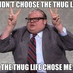 Chris Farley Quotes | I DIDN'T CHOOSE THE THUG LIFE THE THUG LIFE CHOSE ME | image tagged in chris farley quotes | made w/ Imgflip meme maker