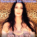 please cher | Remember this Christmas To Cher the love to all, Wx | image tagged in please cher | made w/ Imgflip meme maker
