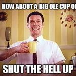 Smiling Bob | HOW ABOUT A BIG OLE CUP OF SHUT THE HELL UP | image tagged in smiling bob | made w/ Imgflip meme maker