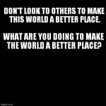 Black the Template | DON'T LOOK TO OTHERS TO MAKE THIS WORLD A BETTER PLACE. WHAT ARE YOU DOING TO MAKE THE WORLD A BETTER PLACE? | image tagged in black the template | made w/ Imgflip meme maker