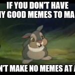 Thumper | IF YOU DON'T HAVE ANY GOOD MEMES TO MAKE, DON'T MAKE NO MEMES AT ALL. | image tagged in thumper | made w/ Imgflip meme maker