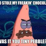 patrick chocolate | WHO STOLE MY FREAKIN' CHOCOLATE! WAS IT YOU TINY PEBBLE?! | image tagged in patrick chocolate | made w/ Imgflip meme maker