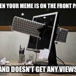computer rage | WHEN YOUR MEME IS ON THE FRONT PAGE AND DOESN'T GET ANY VIEWS | image tagged in computer rage | made w/ Imgflip meme maker