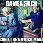Old men playing video games | GAMES SUCK WHY CAN'T I BE A STOCK MANAGER? | image tagged in old men playing video games | made w/ Imgflip meme maker