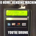 Go home, vending machine | GO HOME, VENDING MACHINE YOU'RE DRUNK | image tagged in go home vending machine | made w/ Imgflip meme maker