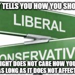 politics | THE LEFT TELLS YOU HOW YOU SHOULD LIVE THE RIGHT DOES NOT CARE HOW YOU LIVE, JUST AS LONG AS IT DOES NOT AFFECT THEM | image tagged in politics | made w/ Imgflip meme maker