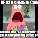 Surprised Patrick | ALL OF US UP HERE IN CANADA WONDERING HOW FAR TRUMP HAS TO GO BEFORE THE REPUBLICANS GET RID OF HIM | image tagged in surprised patrick | made w/ Imgflip meme maker