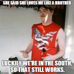 Redneck Randal Meme | SHE SAID SHE LOVES ME LIKE A BROTHER LUCKILY WE'RE IN THE SOUTH, SO THAT STILL WORKS. | image tagged in memes,redneck randal | made w/ Imgflip meme maker