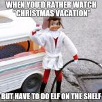 CHRISTMAS Vac  | WHEN YOU'D RATHER WATCH "CHRISTMAS VACATION" BUT HAVE TO DO ELF ON THE SHELF | image tagged in christmas vac | made w/ Imgflip meme maker