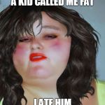 fat chick | A KID CALLED ME FAT I ATE HIM | image tagged in fat chick | made w/ Imgflip meme maker