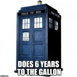 Tardis | DOES 6 YEARS TO THE GALLON | image tagged in tardis,doctor who | made w/ Imgflip meme maker