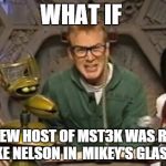 mystery science theater 3000 | WHAT IF THE NEW HOST OF MST3K WAS REALLY MIKE NELSON IN  MIKEY'S GLASSES | image tagged in mystery science theater 3000 | made w/ Imgflip meme maker