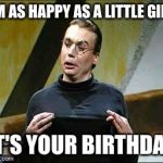 sprockets friday  | I'M AS HAPPY AS A LITTLE GIRL IT'S YOUR BIRTHDAY | image tagged in sprockets friday | made w/ Imgflip meme maker