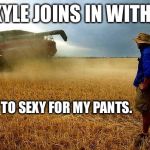 farmer | KYLE JOINS IN WITH. I'M TO SEXY FOR MY PANTS. | image tagged in farmer | made w/ Imgflip meme maker