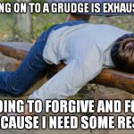 exhausted  | HOLDING ON TO A GRUDGE IS EXHAUSTING! I'M GOING TO FORGIVE AND FORGET BECAUSE I NEED SOME REST! | image tagged in exhausted | made w/ Imgflip meme maker