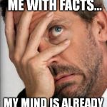housefacepalmss | DON'T CONFUSE ME WITH FACTS... MY MIND IS ALREADY MADE UP! | image tagged in housefacepalmss | made w/ Imgflip meme maker