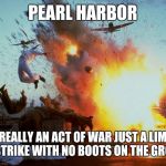 Obama logic | PEARL HARBOR NOT REALLY AN ACT OF WAR JUST A LIMITED AIR STRIKE WITH NO BOOTS ON THE GROUND | image tagged in pearl harbor explosion | made w/ Imgflip meme maker