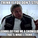 STFU Jax | I THINK IF YOU DON'T STFU I'M GONNA GO FIND ME A SNOWGLOBE, THAT'S WHAT I THINK | image tagged in stfu jax | made w/ Imgflip meme maker