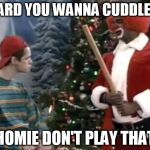 Homie the clown | HEARD YOU WANNA CUDDLE HOMIE DON'T PLAY THAT | image tagged in homie the clown | made w/ Imgflip meme maker