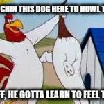 Foghorn Leghorn | AH'M TEACHIN THIS DOG HERE TO HOWL TO MUSIC FIRST OFF, HE GOTTA LEARN TO FEEL THE BEAT | image tagged in foghorn leghorn | made w/ Imgflip meme maker