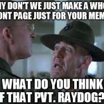 The Ray page? Sounds funny when I say it for some reason... | WHY DON'T WE JUST MAKE A WHOLE FRONT PAGE JUST FOR YOUR MEMES! WHAT DO YOU THINK OF THAT PVT. RAYDOG?!? | image tagged in sgt hartman wat,full metal jacket,raydog | made w/ Imgflip meme maker