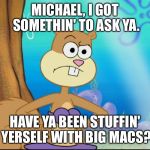 I Got Somethin' To Ask Ya. | MICHAEL, I GOT SOMETHIN' TO ASK YA. HAVE YA BEEN STUFFIN' YERSELF WITH BIG MACS? | image tagged in sandy cheeks suspicious,memes,spongebob squarepants,sandy cheeks,suspicious,purple bikini | made w/ Imgflip meme maker