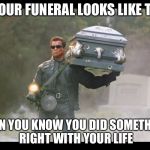 Terminator funeral | IF YOUR FUNERAL LOOKS LIKE THIS THEN YOU KNOW YOU DID SOMETHING RIGHT WITH YOUR LIFE | image tagged in terminator funeral | made w/ Imgflip meme maker
