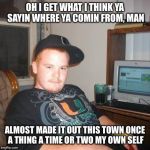 High Redneck | OH I GET WHAT I THINK YA SAYIN WHERE YA COMIN FROM, MAN ALMOST MADE IT OUT THIS TOWN ONCE A THING A TIME OR TWO MY OWN SELF | image tagged in high redneck | made w/ Imgflip meme maker