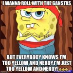 Gansta Spongbob | I WANNA ROLL WITH THE GANSTAS BUT EVERYBODY KNOWS I'M TOO YELLOW AND NERDY,I'M JUST TOO YELLOW AND NERDY! | image tagged in gansta spongbob | made w/ Imgflip meme maker