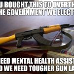 using this to take on seal team 6 | IF YOU BOUGHT THIS TO OVERTHROW THE GOVERNMENT WE ELECTED YOU NEED MENTAL HEALTH ASSISTANCE AND WE NEED TOUGHER GUN LAWS | image tagged in tyrannical,gun control,mental health | made w/ Imgflip meme maker