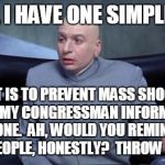 Prevent Mass Shootings | YOU KNOW, I HAVE ONE SIMPLE REQUEST. AND THAT IS TO PREVENT MASS SHOOTINGS!!  NOW EVIDENTLY MY CONGRESSMAN INFORMS ME THAT THAT CANNOT BE DO | image tagged in dr evil logic,gun control,guns | made w/ Imgflip meme maker