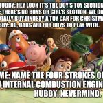 Toys | HUBBY: HEY LOOK IT'S THE BOY'S TOY SECTION. ME: THERE'S NO BOYS OR GIRL'S SECTION. WE COULD TOTALLY BUY LINDSEY A TOY CAR FOR CHRISTMAS. H | image tagged in toys | made w/ Imgflip meme maker